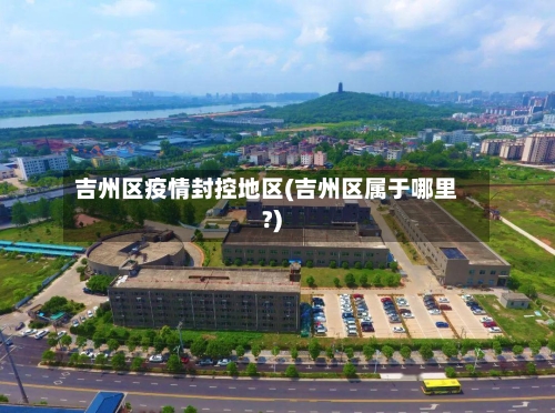 吉州区疫情封控地区(吉州区属于哪里?)-第3张图片