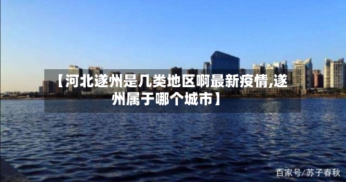 【河北遂州是几类地区啊最新疫情,遂州属于哪个城市】-第2张图片
