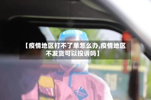 【疫情地区打不了单怎么办,疫情地区不发货可以投诉吗】-第2张图片