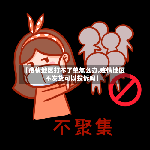 【疫情地区打不了单怎么办,疫情地区不发货可以投诉吗】