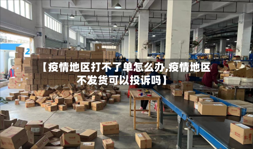 【疫情地区打不了单怎么办,疫情地区不发货可以投诉吗】-第3张图片