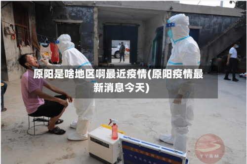 原阳是啥地区啊最近疫情(原阳疫情最新消息今天)-第3张图片