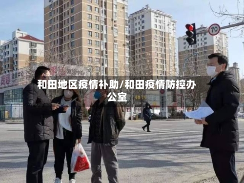 和田地区疫情补助/和田疫情防控办公室-第2张图片