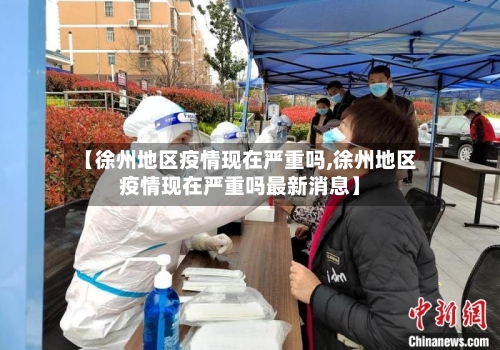 【徐州地区疫情现在严重吗,徐州地区疫情现在严重吗最新消息】