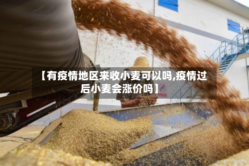 【有疫情地区来收小麦可以吗,疫情过后小麦会涨价吗】