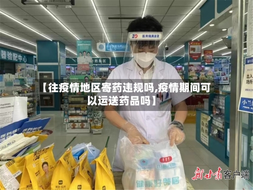 【往疫情地区寄药违规吗,疫情期间可以运送药品吗】-第2张图片