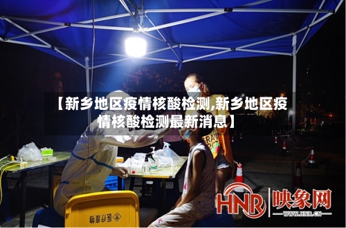 【新乡地区疫情核酸检测,新乡地区疫情核酸检测最新消息】-第2张图片