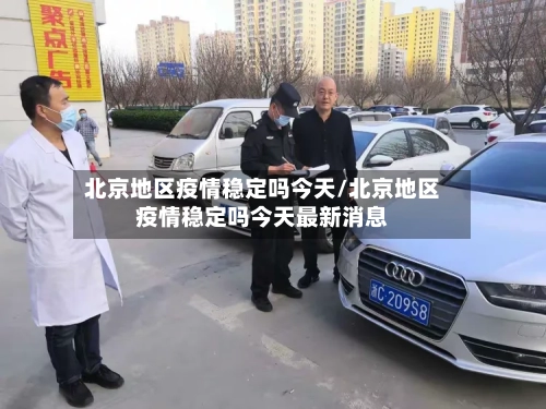北京地区疫情稳定吗今天/北京地区疫情稳定吗今天最新消息