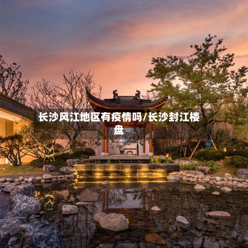 长沙风江地区有疫情吗/长沙封江楼盘-第3张图片