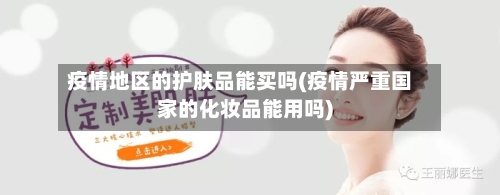 疫情地区的护肤品能买吗(疫情严重国家的化妆品能用吗)