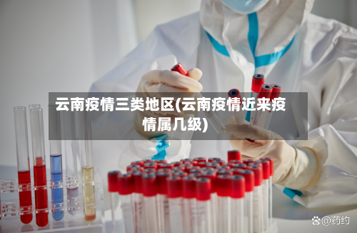 云南疫情三类地区(云南疫情近来疫情属几级)
