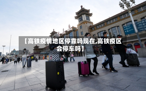 【高铁疫情地区停靠吗现在,高铁疫区会停车吗】