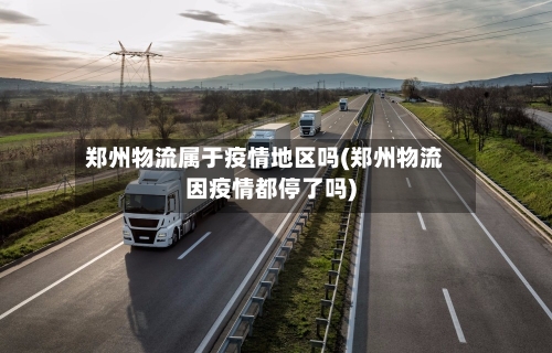 郑州物流属于疫情地区吗(郑州物流因疫情都停了吗)