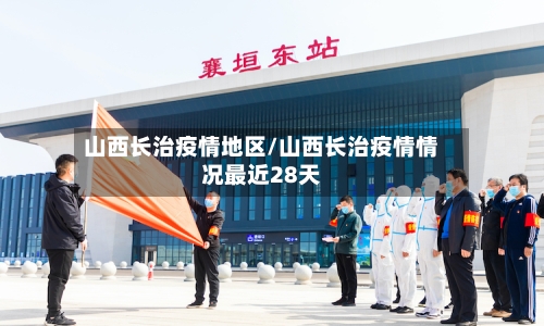 山西长治疫情地区/山西长治疫情情况最近28天