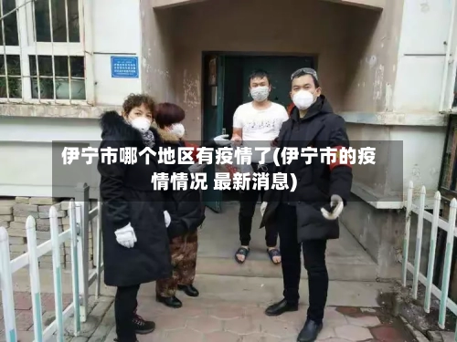 伊宁市哪个地区有疫情了(伊宁市的疫情情况 最新消息)-第2张图片