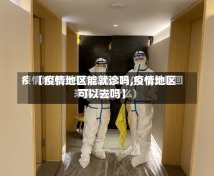 【疫情地区能就诊吗,疫情地区可以去吗】