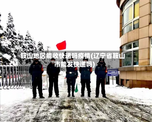 鞍山地区能收快递吗疫情(辽宁省鞍山市能发快递吗)-第3张图片