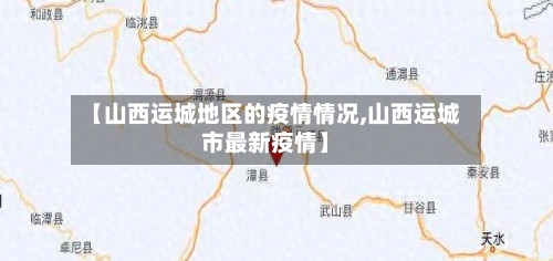 【山西运城地区的疫情情况,山西运城市最新疫情】-第2张图片