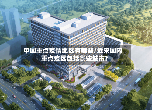 中国重点疫情地区有哪些/近来国内重点疫区包括哪些城市?-第2张图片