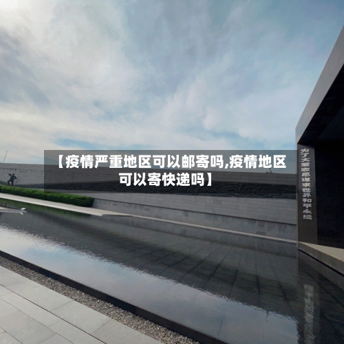 【疫情严重地区可以邮寄吗,疫情地区可以寄快递吗】