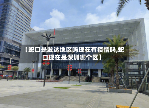 【蛇口是发达地区吗现在有疫情吗,蛇口现在是深圳哪个区】-第3张图片