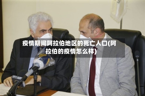 疫情期间阿拉伯地区的死亡人口(阿拉伯的疫情怎么样)
