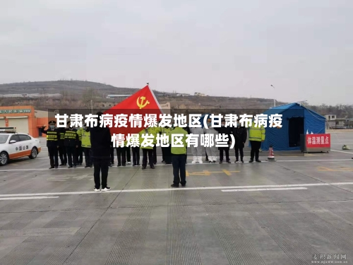 甘肃布病疫情爆发地区(甘肃布病疫情爆发地区有哪些)