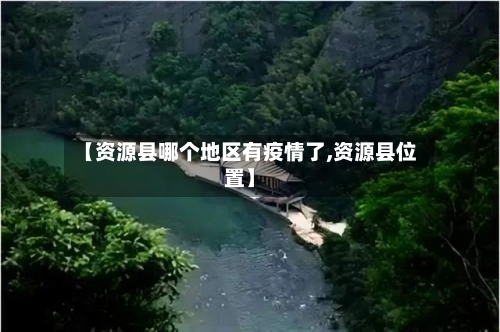 【资源县哪个地区有疫情了,资源县位置】-第3张图片