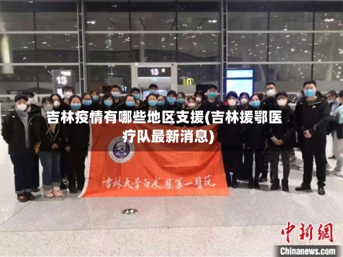 吉林疫情有哪些地区支援(吉林援鄂医疗队最新消息)-第2张图片
