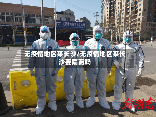 无疫情地区来长沙/无疫情地区来长沙要隔离吗