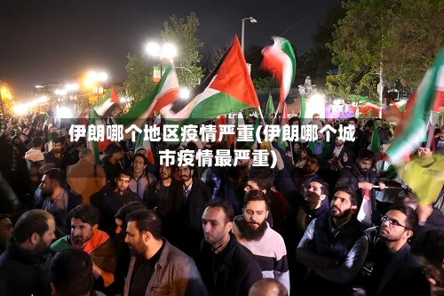 伊朗哪个地区疫情严重(伊朗哪个城市疫情最严重)-第2张图片