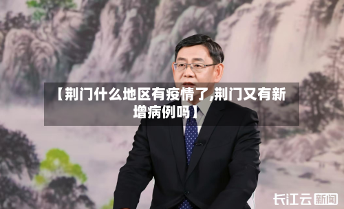 【荆门什么地区有疫情了,荆门又有新增病例吗】