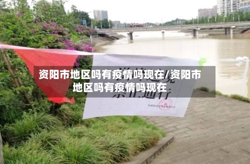 资阳市地区吗有疫情吗现在/资阳市地区吗有疫情吗现在