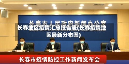 长春地区疫情汇总报告表(长春疫情地区最新分布图)