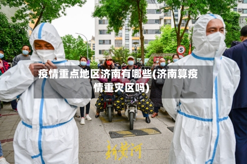 疫情重点地区济南有哪些(济南算疫情重灾区吗)-第3张图片