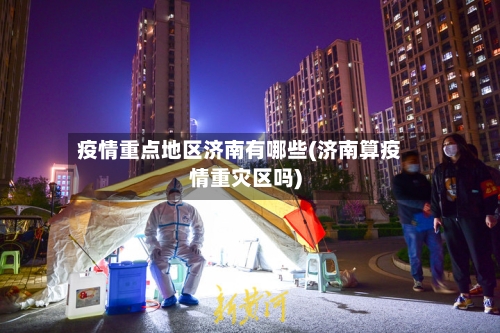 疫情重点地区济南有哪些(济南算疫情重灾区吗)-第2张图片