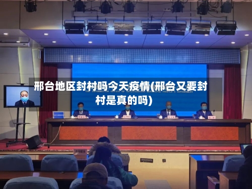 邢台地区封村吗今天疫情(邢台又要封村是真的吗)-第3张图片