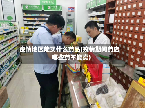 疫情地区能买什么药品(疫情期间药店哪些药不能卖)-第3张图片