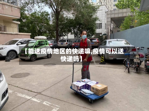 【能送疫情地区的快递嘛,疫情可以送快递吗】