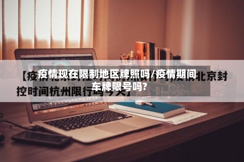 疫情现在限制地区牌照吗/疫情期间车牌限号吗?