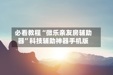 必看教程“微乐亲友房辅助器”科技辅助神器手机版-第2张图片