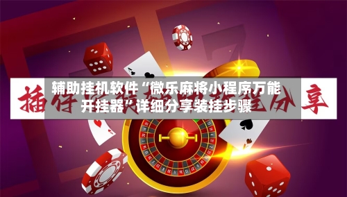 辅助挂机软件“微乐麻将小程序万能开挂器	”详细分享装挂步骤-第2张图片