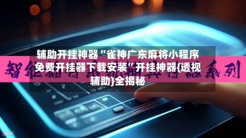 辅助开挂神器“雀神广东麻将小程序免费开挂器下载安装	”开挂神器{透视辅助}全揭秘-第2张图片