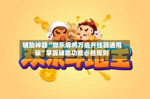 辅助神器“微乐麻将万能开挂器通用版”掌握辅助功能必胜规则