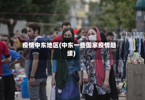 疫情中东地区(中东一些国家疫情趋缓)