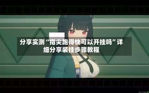 分享实测“指尖跑得快可以开挂吗”详细分享装挂步骤教程