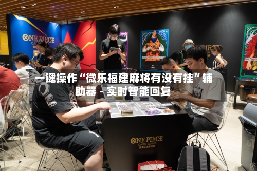 一键操作“微乐福建麻将有没有挂”辅助器 - 实时智能回复-第3张图片
