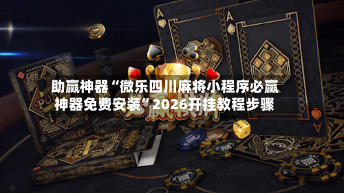 助赢神器“微乐四川麻将小程序必赢神器免费安装”2026开挂教程步骤