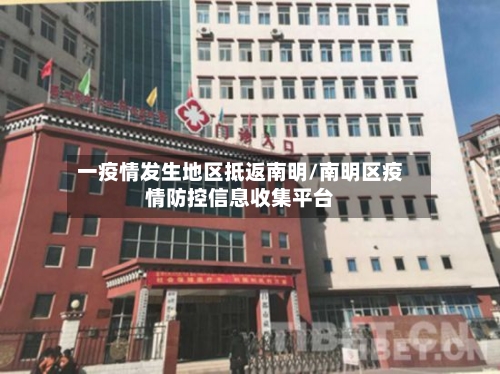 一疫情发生地区抵返南明/南明区疫情防控信息收集平台-第2张图片