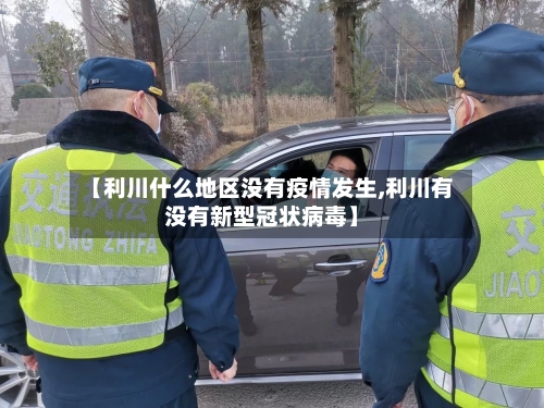 【利川什么地区没有疫情发生,利川有没有新型冠状病毒】